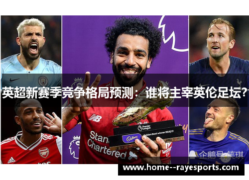 英超新赛季竞争格局预测:谁将主宰英伦足坛? 英超新赛季竞争格局预测:谁将主宰英伦足坛?