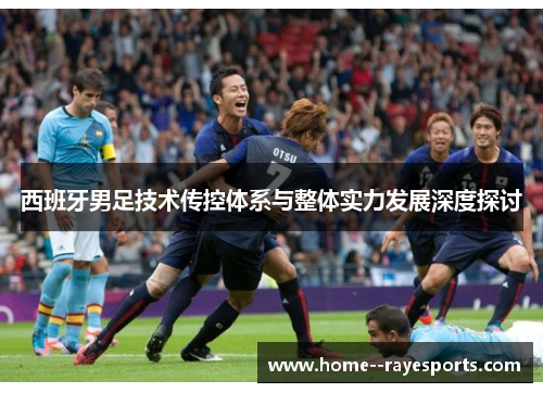 西班牙男足技术传控体系与整体实力发展深度探讨 西班牙男足技术传控体系与整体实力发展深度探讨