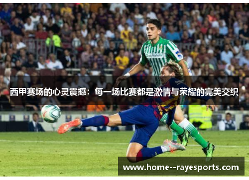 西甲赛场的心灵震撼：每一场比赛都是激情与荣耀的完美交织