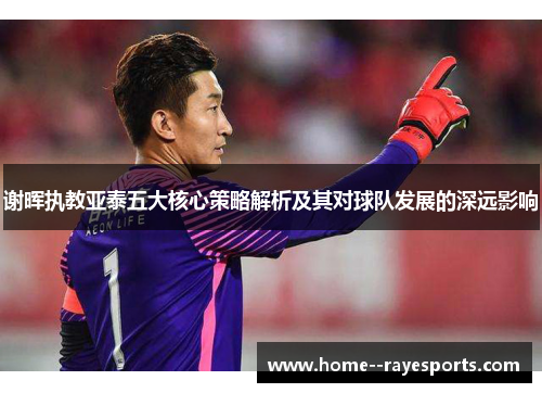 谢晖执教亚泰五大核心策略解析及其对球队发展的深远影响 谢晖执教亚泰五大核心策略解析及其对球队发展的深远影响