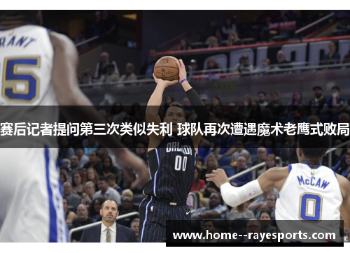 赛后记者提问第三次类似失利 球队再次遭遇魔术老鹰式败局 赛后记者提问第三次类似失利 球队再次遭遇魔术老鹰式败局