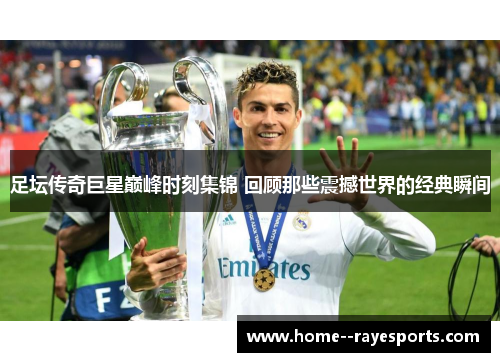 足坛传奇巨星巅峰时刻集锦 回顾那些震撼世界的经典瞬间 足坛传奇巨星巅峰时刻集锦 回顾那些震撼世界的经典瞬间