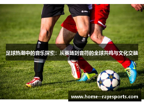 足球热潮中的音乐探索：从赛场到音符的全球共鸣与文化交融