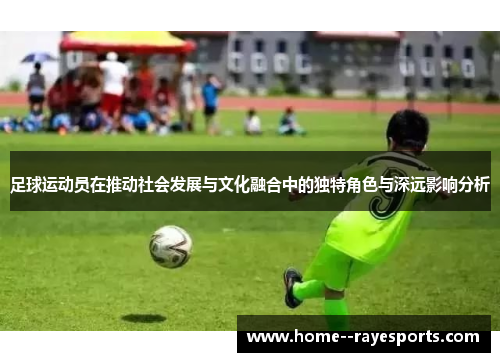 足球运动员在推动社会发展与文化融合中的独特角色与深远影响分析 足球运动员在推动社会发展与文化融合中的独特角色与深远影响分析