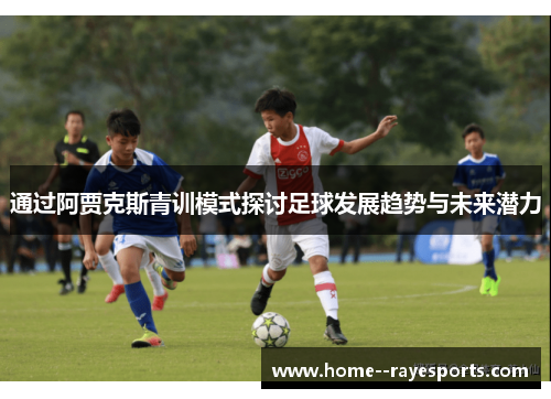 通过阿贾克斯青训模式探讨足球发展趋势与未来潜力 通过阿贾克斯青训模式探讨足球发展趋势与未来潜力
