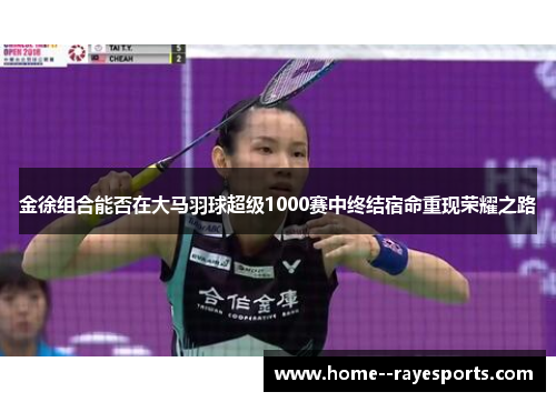 金徐组合能否在大马羽球超级1000赛中终结宿命重现荣耀之路 金徐组合能否在大马羽球超级1000赛中终结宿命重现荣耀之路