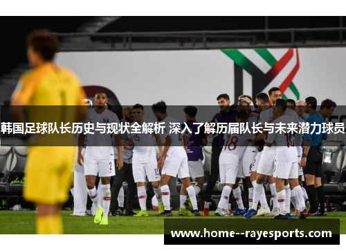 韩国足球队长历史与现状全解析 深入了解历届队长与未来潜力球员