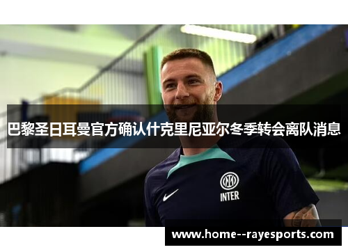 巴黎圣日耳曼官方确认什克里尼亚尔冬季转会离队消息