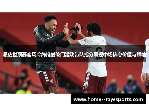 恩佐世预赛客场冷静推射破门建功带队抢分展现中场核心价值与领袖