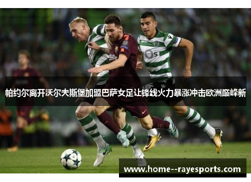 帕约尔离开沃尔夫斯堡加盟巴萨女足让锋线火力暴涨冲击欧洲巅峰新