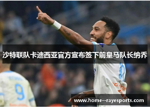 沙特联队卡迪西亚官方宣布签下前皇马队长纳乔 沙特联队卡迪西亚官方宣布签下前皇马队长纳乔