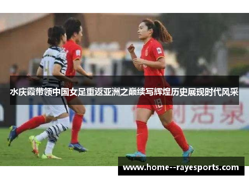 水庆霞带领中国女足重返亚洲之巅续写辉煌历史展现时代风采 水庆霞带领中国女足重返亚洲之巅续写辉煌历史展现时代风采