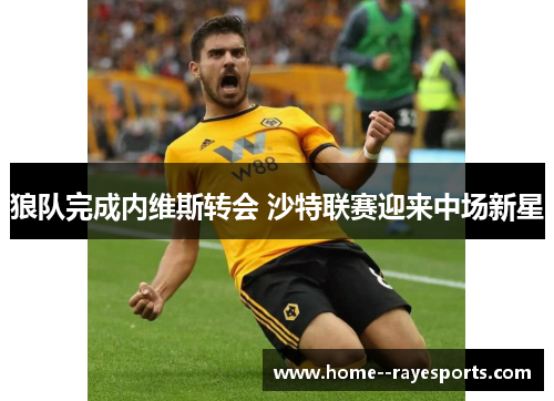 狼队完成内维斯转会 沙特联赛迎来中场新星 狼队完成内维斯转会 沙特联赛迎来中场新星
