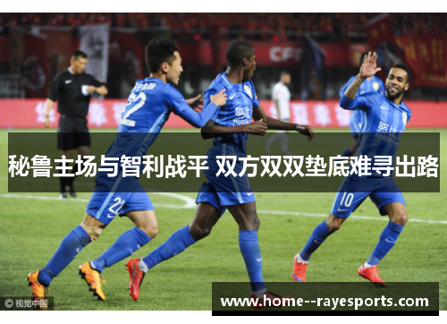 秘鲁主场与智利战平 双方双双垫底难寻出路