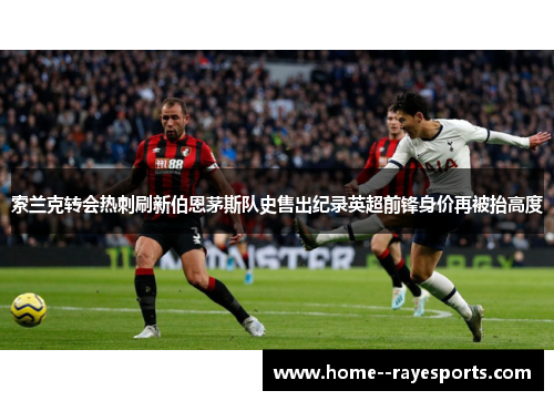 索兰克转会热刺刷新伯恩茅斯队史售出纪录英超前锋身价再被抬高度 索兰克转会热刺刷新伯恩茅斯队史售出纪录英超前锋身价再被抬高度