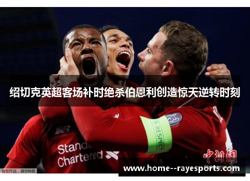 绍切克英超客场补时绝杀伯恩利创造惊天逆转时刻 绍切克英超客场补时绝杀伯恩利创造惊天逆转时刻