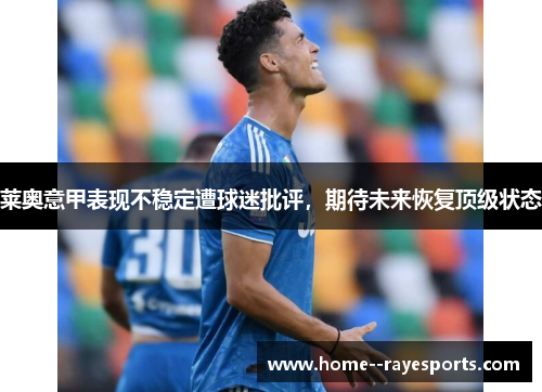 莱奥意甲表现不稳定遭球迷批评,期待未来恢复顶级状态 莱奥意甲表现不稳定遭球迷批评,期待未来恢复顶级状态