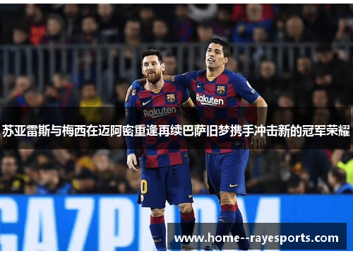 苏亚雷斯与梅西在迈阿密重逢再续巴萨旧梦携手冲击新的冠军荣耀 苏亚雷斯与梅西在迈阿密重逢再续巴萨旧梦携手冲击新的冠军荣耀