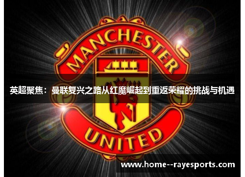 英超聚焦：曼联复兴之路从红魔崛起到重返荣耀的挑战与机遇