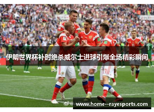 伊朗世界杯补时绝杀威尔士进球引爆全场精彩瞬间