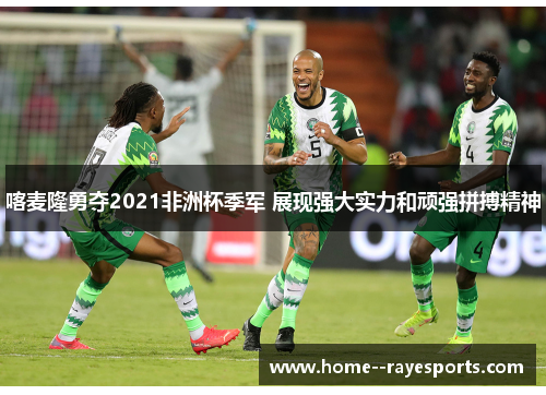 喀麦隆勇夺2021非洲杯季军 展现强大实力和顽强拼搏精神