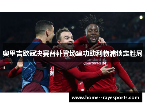 奥里吉欧冠决赛替补登场建功助利物浦锁定胜局