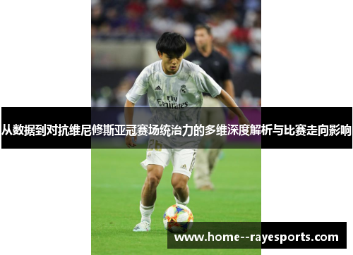 从数据到对抗维尼修斯亚冠赛场统治力的多维深度解析与比赛走向影响 从数据到对抗维尼修斯亚冠赛场统治力的多维深度解析与比赛走向影响