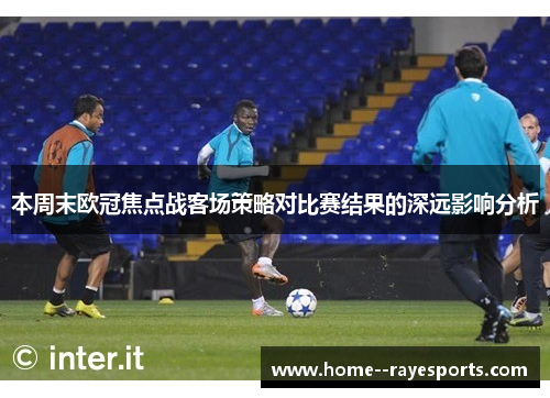 本周末欧冠焦点战客场策略对比赛结果的深远影响分析