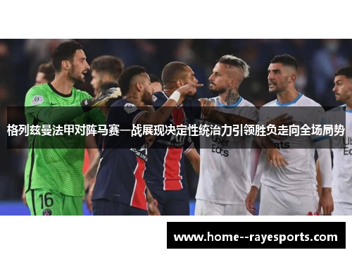 格列兹曼法甲对阵马赛一战展现决定性统治力引领胜负走向全场局势 格列兹曼法甲对阵马赛一战展现决定性统治力引领胜负走向全场局势