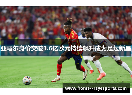亚马尔身价突破1.6亿欧元持续飙升成为足坛新星 亚马尔身价突破1.6亿欧元持续飙升成为足坛新星