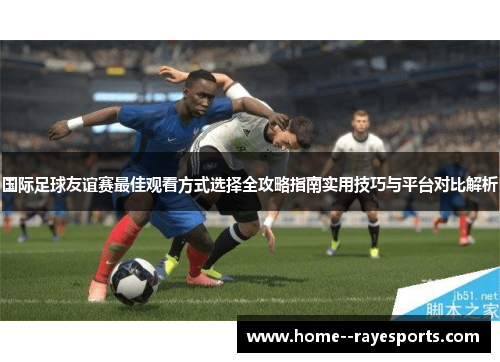 国际足球友谊赛最佳观看方式选择全攻略指南实用技巧与平台对比解析 国际足球友谊赛最佳观看方式选择全攻略指南实用技巧与平台对比解析