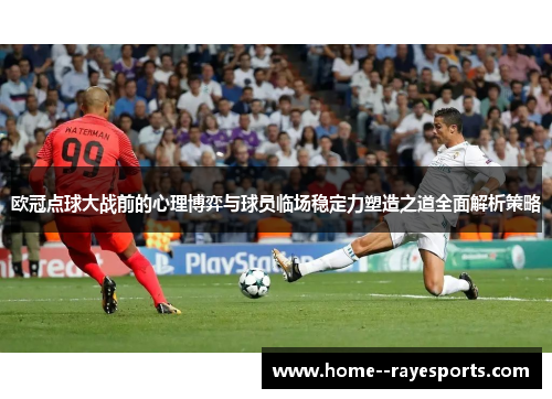 欧冠点球大战前的心理博弈与球员临场稳定力塑造之道全面解析策略